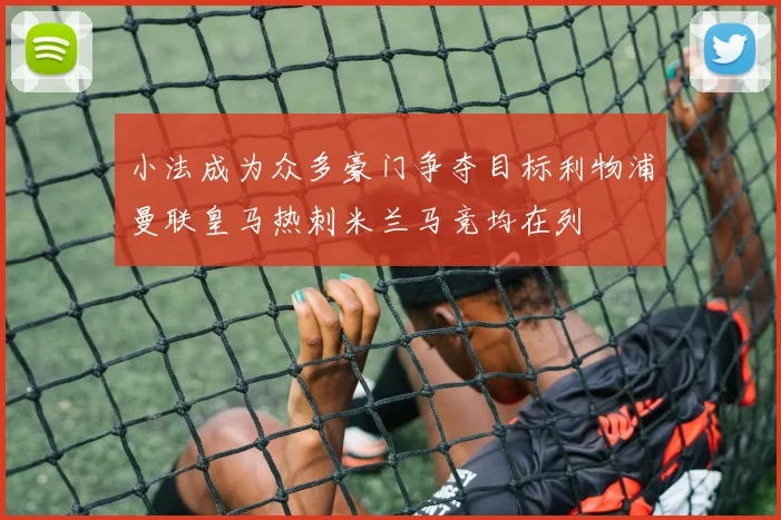 小法成为众多豪门争夺目标利物浦曼联皇马热刺米兰马竞均在列