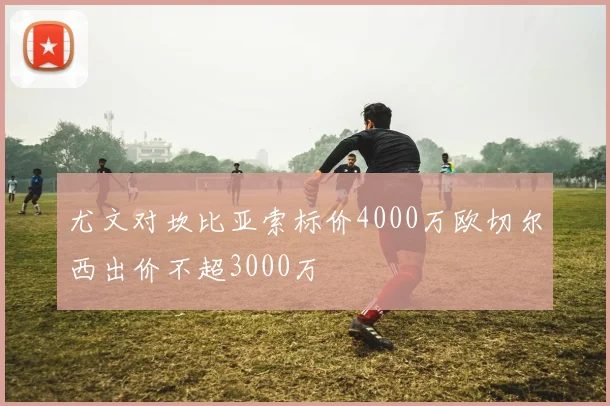 尤文对坎比亚索标价4000万欧切尔西出价不超3000万