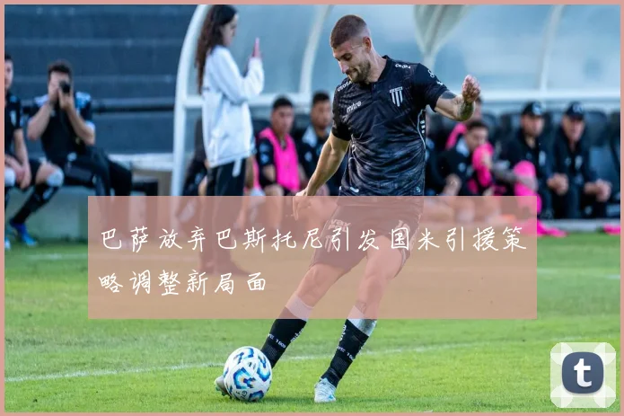 巴萨放弃巴斯托尼引发国米引援策略调整新局面