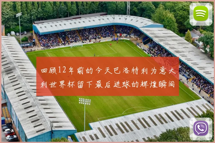 回顾12年前的今天巴洛特利为意大利世界杯留下最后进球的辉煌瞬间