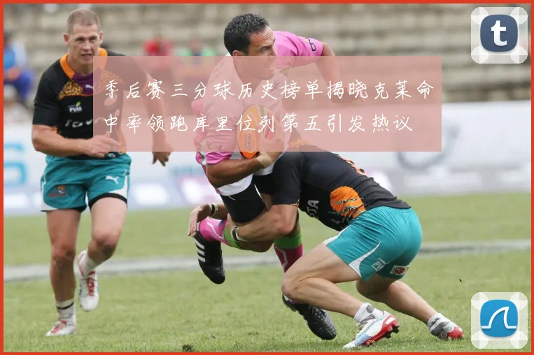 季后赛三分球历史榜单揭晓克莱命中率领跑库里位列第五引发热议