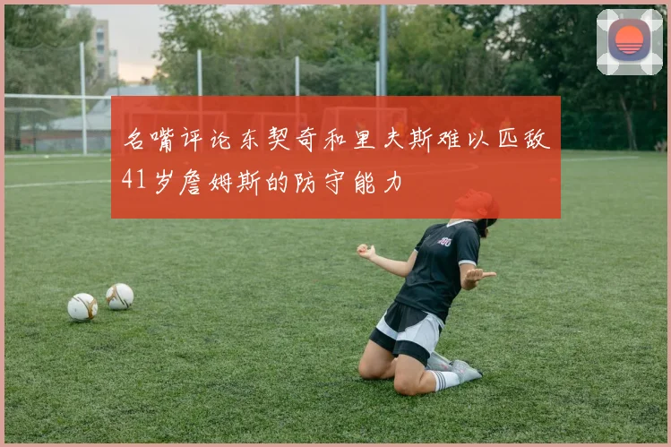 名嘴评论东契奇和里夫斯难以匹敌41岁詹姆斯的防守能力