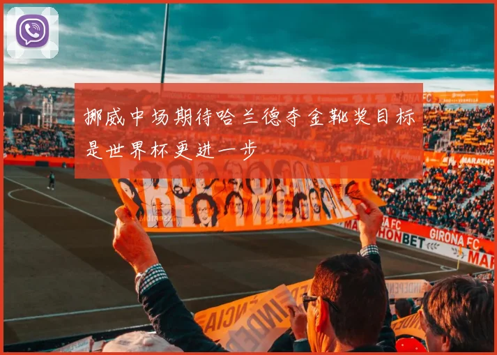 挪威中场期待哈兰德夺金靴奖目标是世界杯更进一步