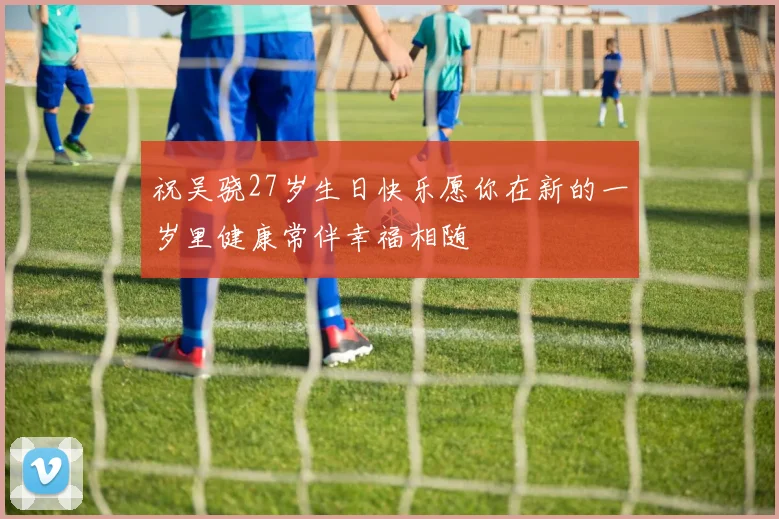 祝吴骁27岁生日快乐愿你在新的一岁里健康常伴幸福相随