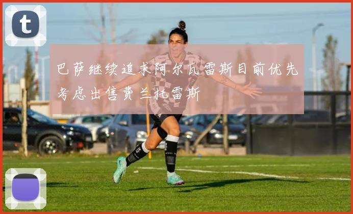 巴萨继续追求阿尔瓦雷斯目前优先考虑出售费兰托雷斯