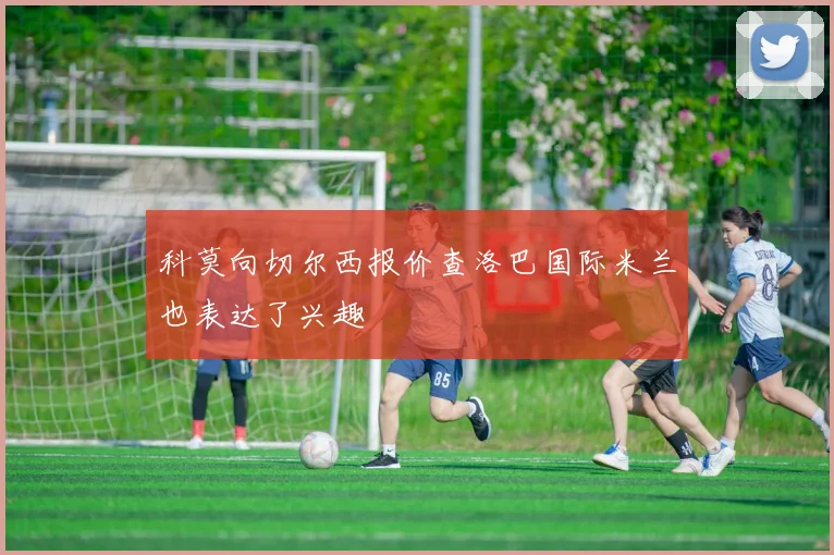 科莫向切尔西报价查洛巴国际米兰也表达了兴趣