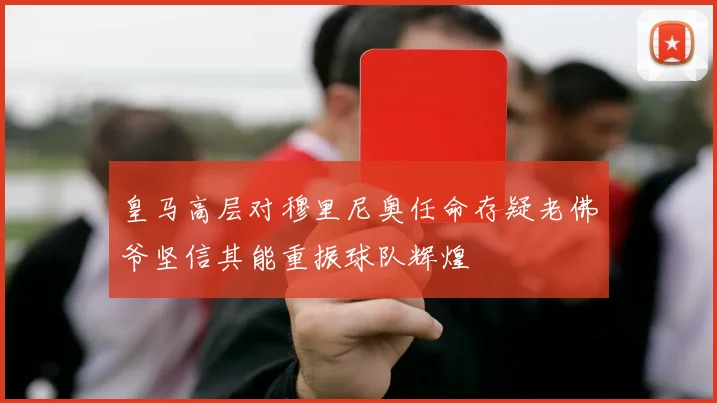 皇马高层对穆里尼奥任命存疑老佛爷坚信其能重振球队辉煌