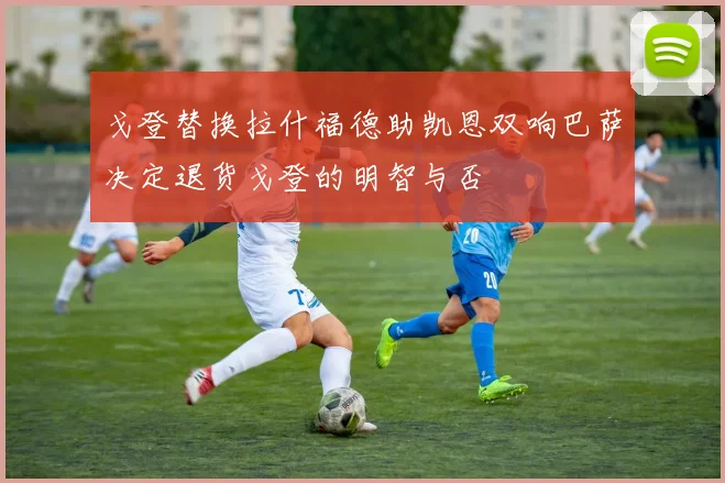 戈登替换拉什福德助凯恩双响巴萨决定退货戈登的明智与否
