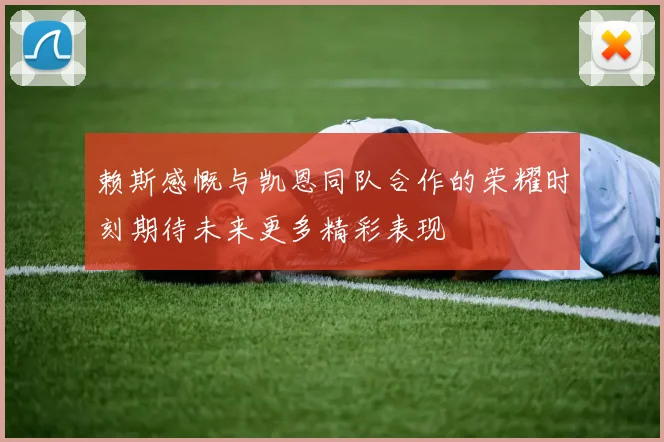 赖斯感慨与凯恩同队合作的荣耀时刻期待未来更多精彩表现