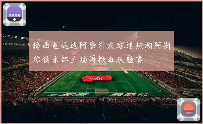 梅西重返迈阿密引发球迷热潮阿斯称俱乐部主场再掀狂欢盛宴