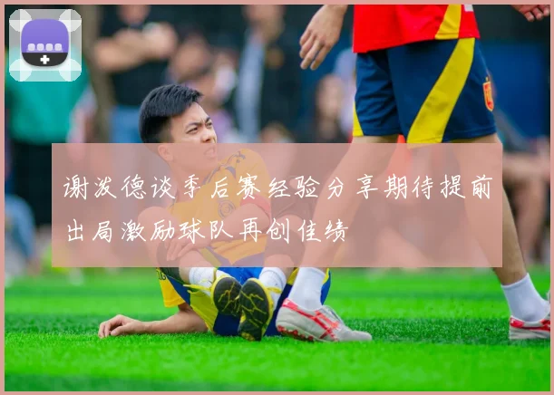谢泼德谈季后赛经验分享期待提前出局激励球队再创佳绩