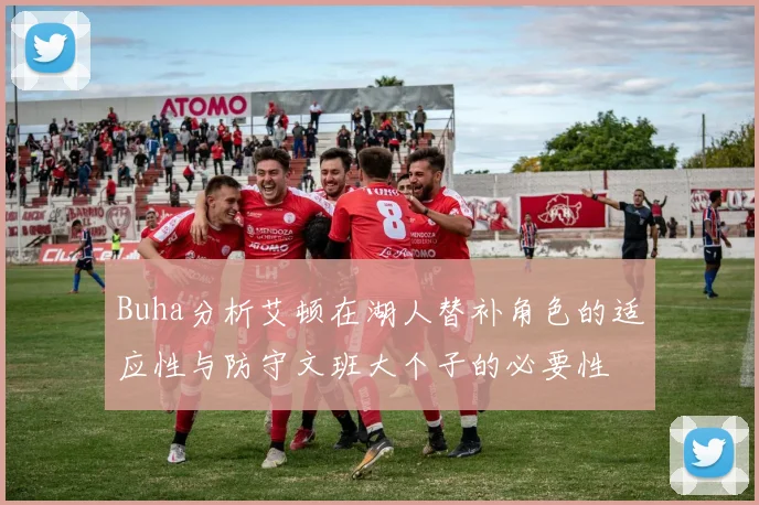 Buha分析艾顿在湖人替补角色的适应性与防守文班大个子的必要性