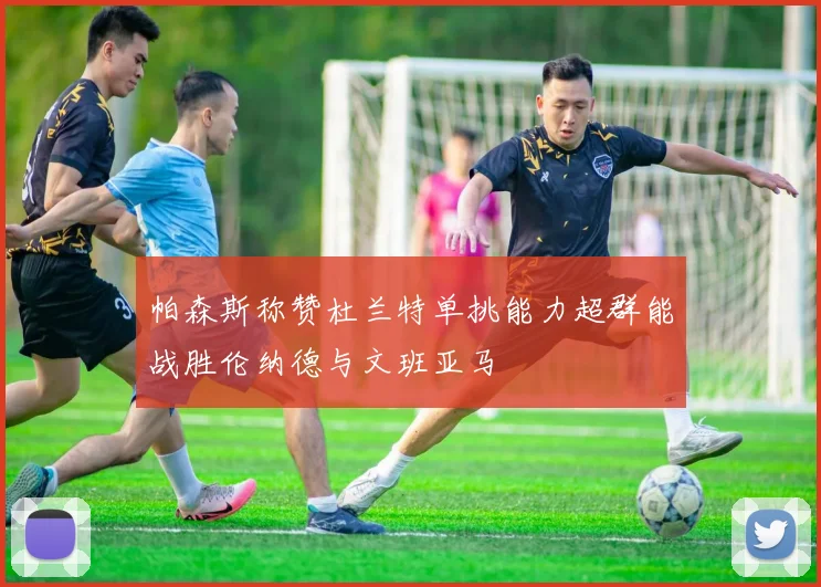 帕森斯称赞杜兰特单挑能力超群能战胜伦纳德与文班亚马