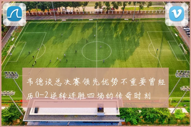韦德谈总决赛领先优势不重要曾经历0-2逆转连胜四场的传奇时刻