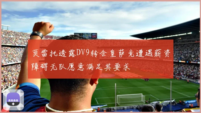莫雷托透露DV9转会皇萨竞遭遇薪资障碍无队愿意满足其要求