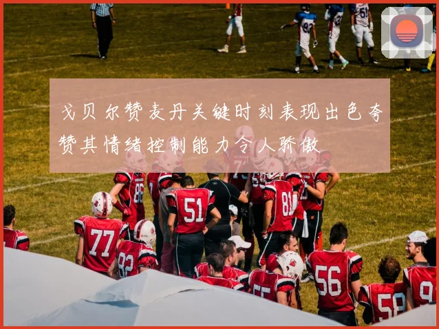 戈贝尔赞麦丹关键时刻表现出色夸赞其情绪控制能力令人骄傲