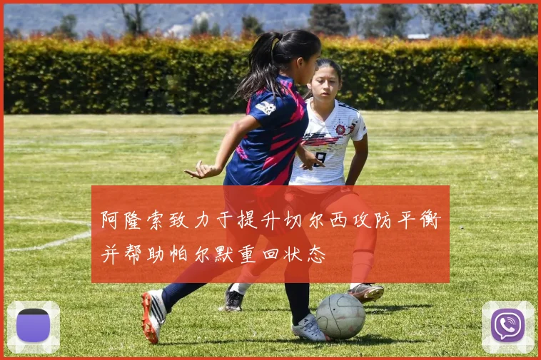 阿隆索致力于提升切尔西攻防平衡并帮助帕尔默重回状态