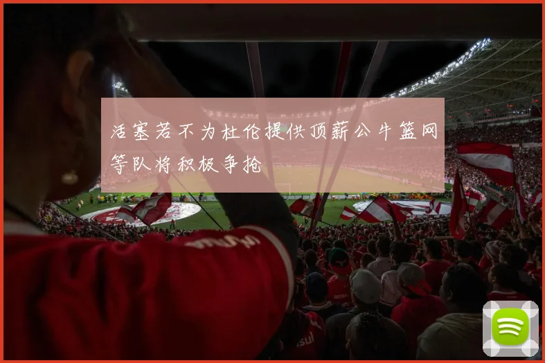 活塞若不为杜伦提供顶薪公牛篮网等队将积极争抢
