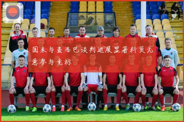 国米与查洛巴谈判进展显著科莫无意参与竞标