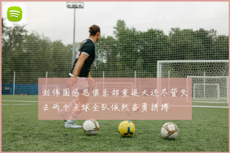 刘伟国感恩俱乐部重返大连尽管失去两个点球全队依然奋勇拼搏