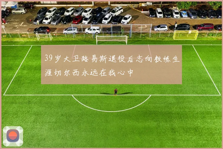 39岁大卫路易斯退役后志向教练生涯切尔西永远在我心中