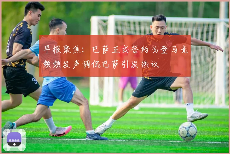 早报聚焦：巴萨正式签约戈登马竞频频发声调侃巴萨引发热议