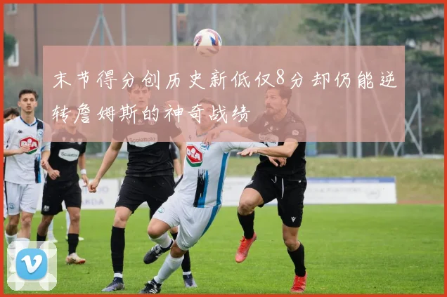 末节得分创历史新低仅8分却仍能逆转詹姆斯的神奇战绩