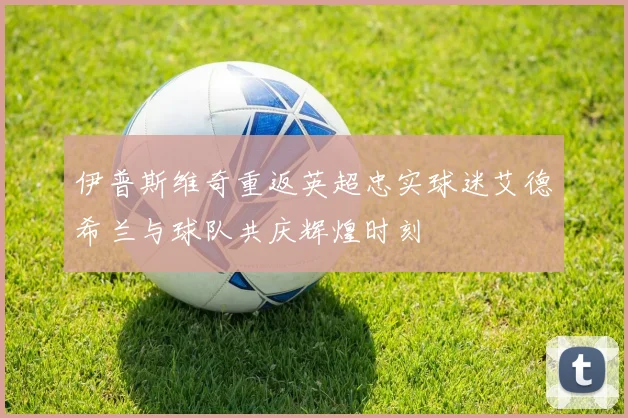 伊普斯维奇重返英超忠实球迷艾德希兰与球队共庆辉煌时刻