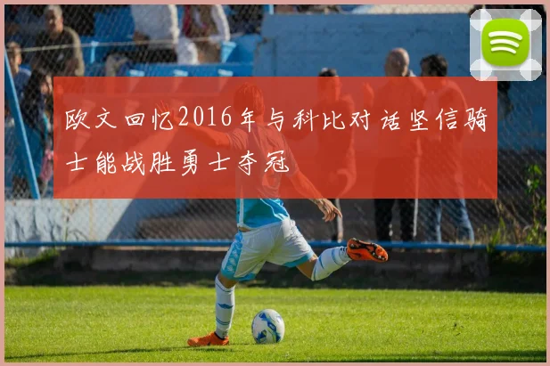 欧文回忆2016年与科比对话坚信骑士能战胜勇士夺冠