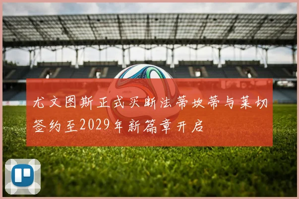 尤文图斯正式买断法蒂坎蒂与莱切签约至2029年新篇章开启