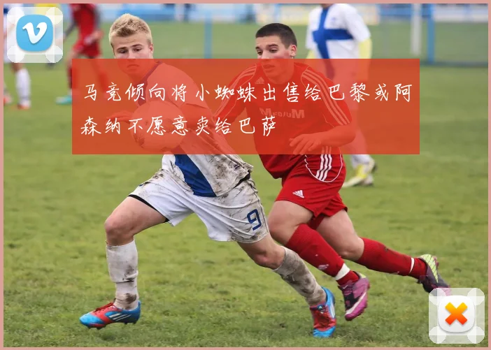 马竞倾向将小蜘蛛出售给巴黎或阿森纳不愿意卖给巴萨