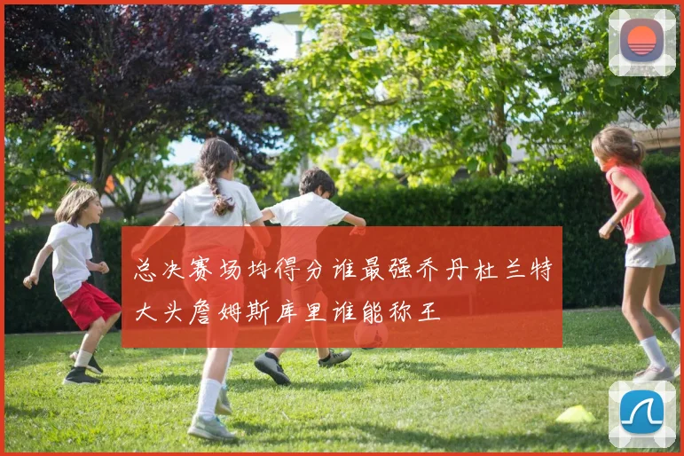 总决赛场均得分谁最强乔丹杜兰特大头詹姆斯库里谁能称王