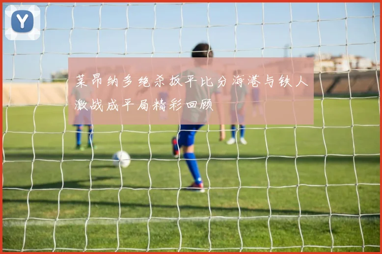 莱昂纳多绝杀扳平比分海港与铁人激战成平局精彩回顾